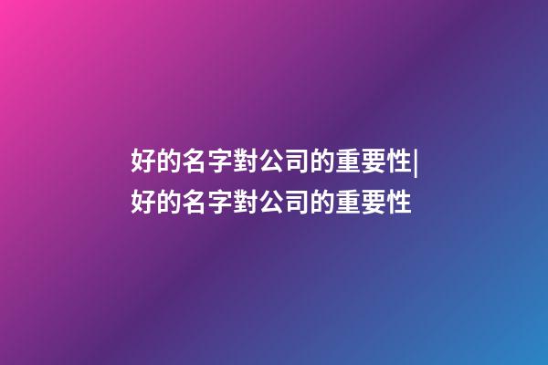 好的名字對公司的重要性|好的名字對公司的重要性-第1張-公司起名-玄機派